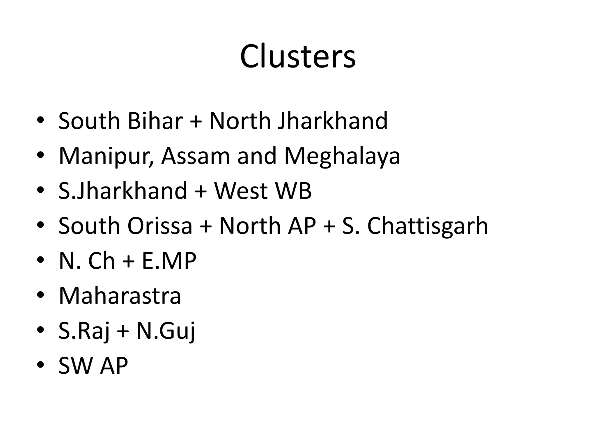 Clusters
•   South Bihar + North Jharkhand
•   Manipur, Assam and Meghalaya
•   S.Jharkhand + West WB
•   South Orissa + North AP + S. Chattisgarh
•   N. Ch + E.MP
•   Maharastra
•   S.Raj + N.Guj
•   SW AP
 