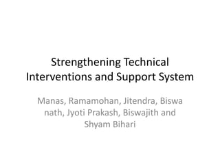 Strengthening Technical
Interventions and Support System
  Manas, Ramamohan, Jitendra, Biswa
   nath, Jyoti Prakash, Biswajith and
              Shyam Bihari
 