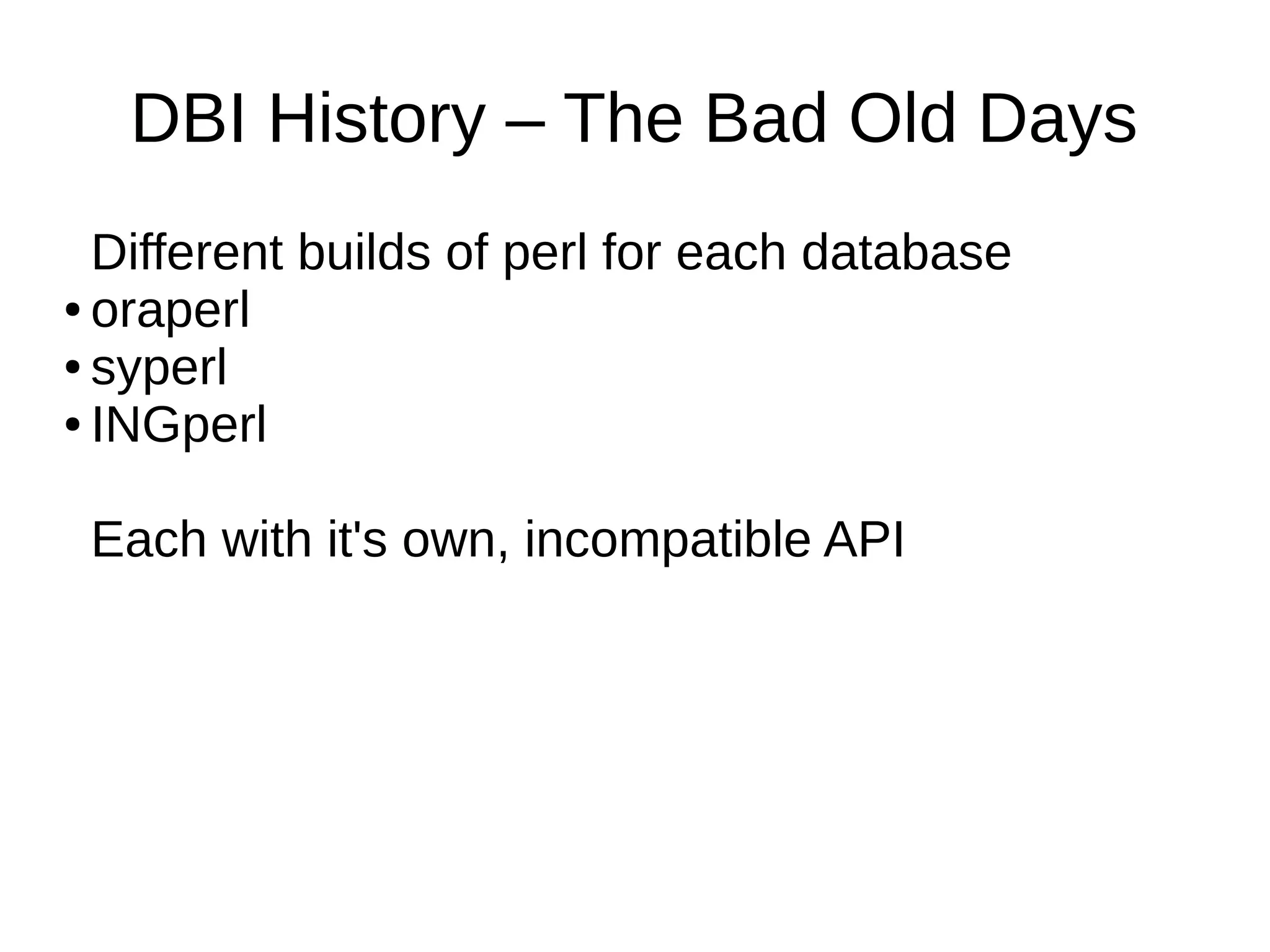 DBI History &ndash; The Bad Old Days
Different builds of perl for each database
● oraperl
● syperl
● INGperl
Each with it's own, incompatible API
 