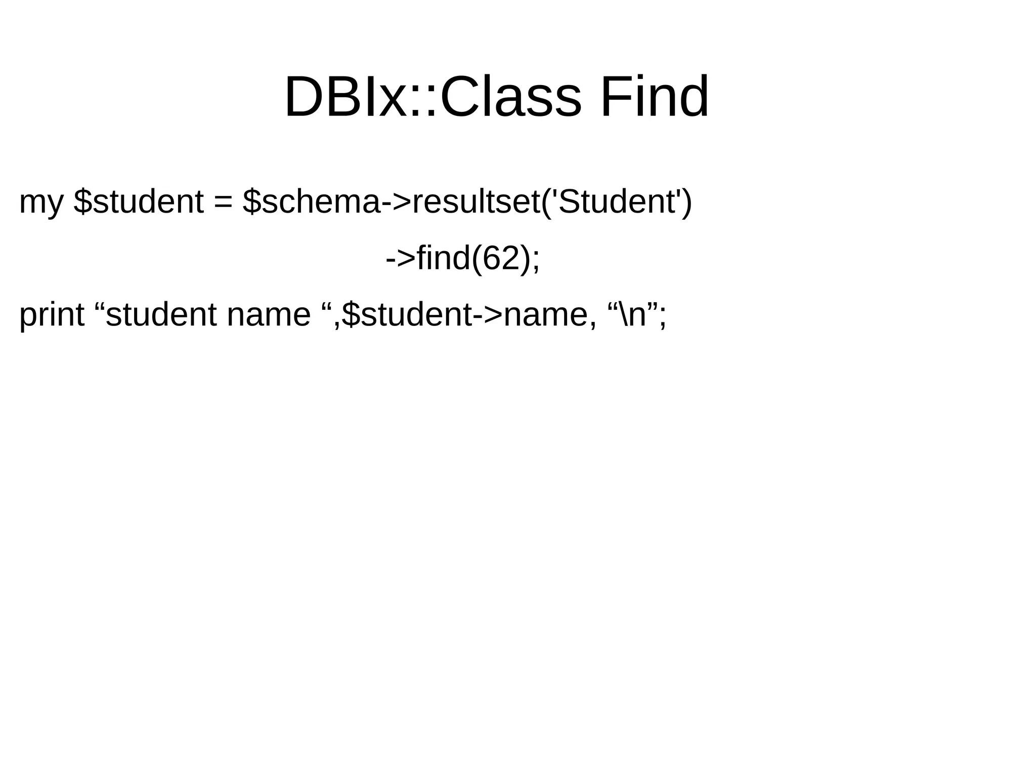 DBIx::Class Find
my $student = $schema->resultset('Student')
->find(62);
print &ldquo;student name &ldquo;,$student->name, &ldquo;n&rdquo;;
 