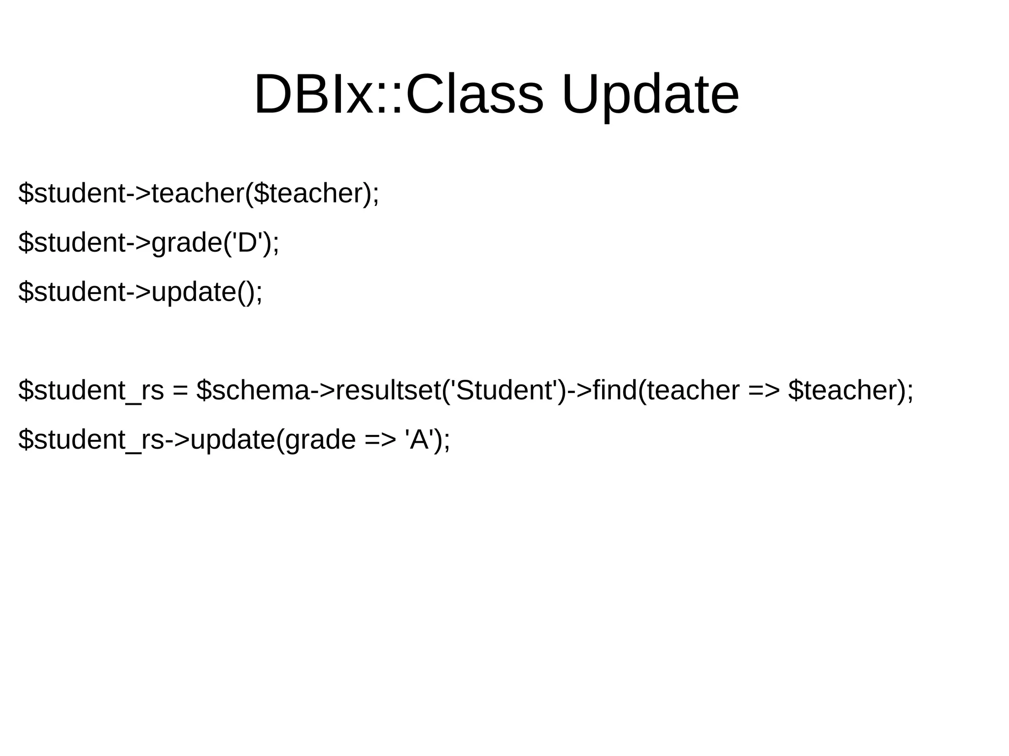 DBIx::Class Update
$student->teacher($teacher);
$student->grade('D');
$student->update();
$student_rs = $schema->resultset('Student')->find(teacher => $teacher);
$student_rs->update(grade => 'A');
 