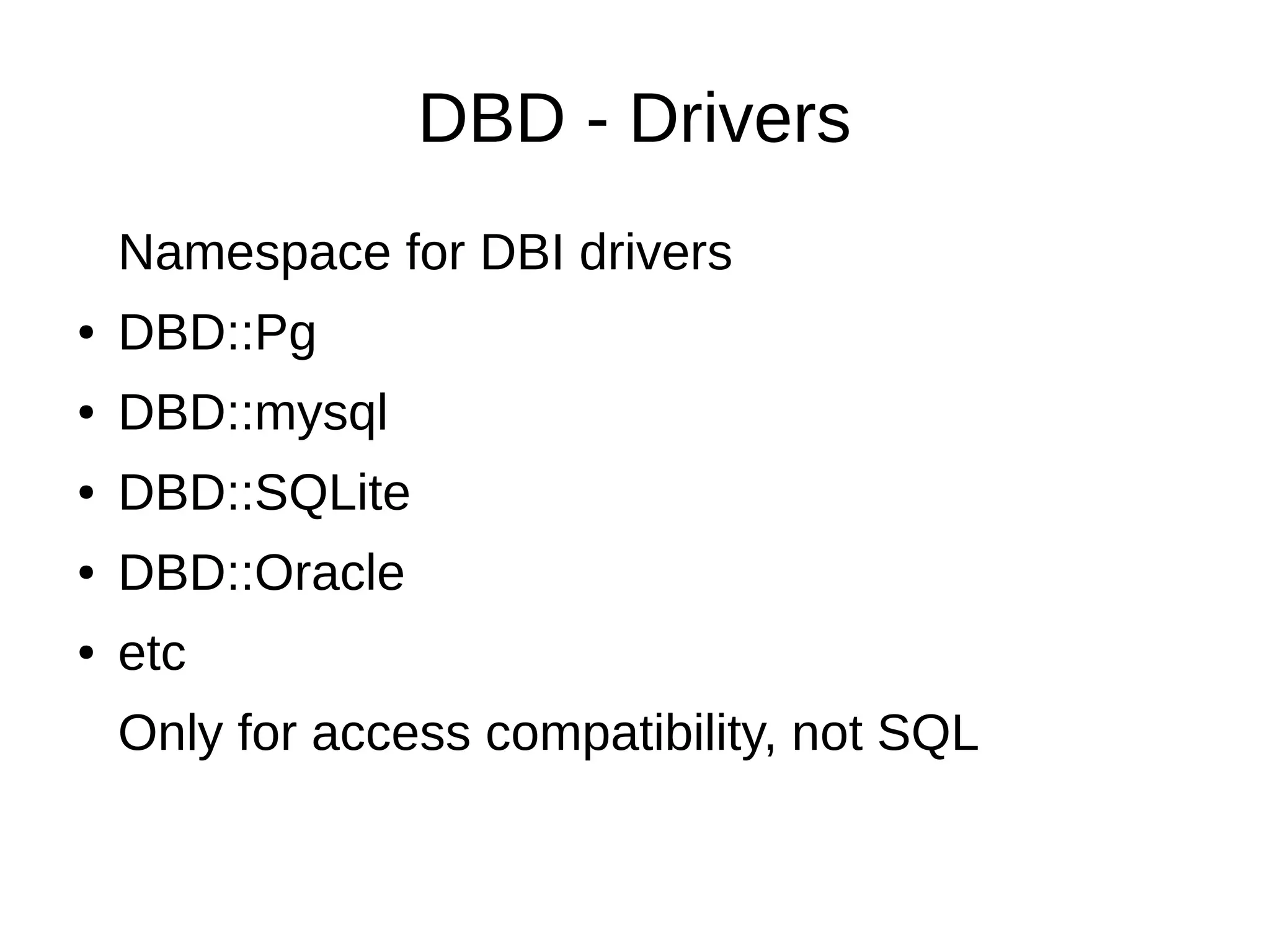 DBD - Drivers
Namespace for DBI drivers
● DBD::Pg
● DBD::mysql
● DBD::SQLite
● DBD::Oracle
● etc
Only for access compatibility, not SQL
 