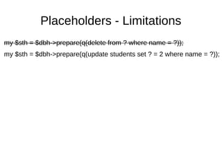 Placeholders - Limitations
my $sth = $dbh->prepare(q(delete from ? where name = ?));
my $sth = $dbh->prepare(q(update students set ? = 2 where name = ?));
 