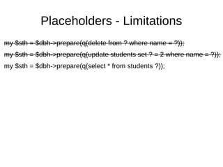 Placeholders - Limitations
my $sth = $dbh->prepare(q(delete from ? where name = ?));
my $sth = $dbh->prepare(q(update students set ? = 2 where name = ?));
my $sth = $dbh->prepare(q(select * from students ?));
 