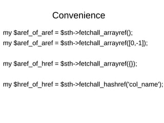 Convenience
my $aref_of_aref = $sth->fetchall_arrayref();
my $aref_of_aref = $sth->fetchall_arrayref([0,-1]);
my $aref_of_href = $sth->fetchall_arrayref({});
my $href_of_href = $sth->fetchall_hashref('col_name');
 