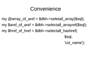 Convenience
my @array_of_aref = $dbh->seletall_array($sql);
my $aref_of_aref = $dbh->selectall_arrayref($sql);
my $href_of_href = $dbh->selectall_hashref(
$sql,
'col_name');
 