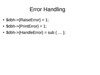 Error Handling
● $dbh->{RaiseError} = 1;
● $dbh->{PrintError} = 1;
● $dbh->{HandleError} = sub { … };
 