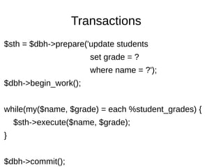 Transactions
$sth = $dbh->prepare('update students
set grade = ?
where name = ?');
$dbh->begin_work();
while(my($name, $grade) = each %student_grades) {
$sth->execute($name, $grade);
}
$dbh->commit();
 