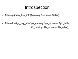 Introspection
● $dbh->primary_key_info($catalog, $schema, $table);
● $dbh->foreign_key_info($pk_catalog, $pk_schema, $pk_table,
$fk_catalog, $fk_schema, $fk_table);
 