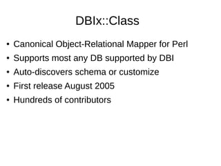 DBIx::Class
● Canonical Object-Relational Mapper for Perl
● Supports most any DB supported by DBI
● Auto-discovers schema or customize
● First release August 2005
● Hundreds of contributors
 