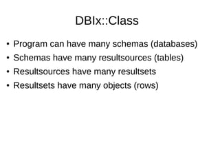 DBIx::Class
● Program can have many schemas (databases)
● Schemas have many resultsources (tables)
● Resultsources have many resultsets
● Resultsets have many objects (rows)
 