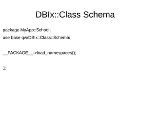 DBIx::Class Schema
package MyApp::School;
use base qw/DBIx::Class::Schema/;
__PACKAGE__->load_namespaces();
1;
 
