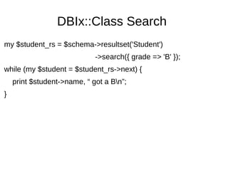DBIx::Class Search
my $student_rs = $schema->resultset('Student')
->search({ grade => 'B' });
while (my $student = $student_rs->next) {
print $student->name, “ got a Bn”;
}
 