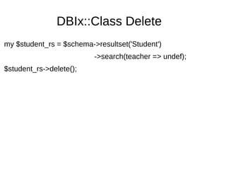 DBIx::Class Delete
my $student_rs = $schema->resultset('Student')
->search(teacher => undef);
$student_rs->delete();
 