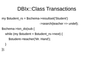 DBIx::Class Transactions
my $student_rs = $schema->resultset('Student')
->search(teacher => undef);
$schema->txn_do(sub {
while (my $student = $student_rs->next) {
$student->teacher('Mr. Hand');
}
});
 