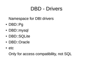 DBD - Drivers
Namespace for DBI drivers
● DBD::Pg
● DBD::mysql
● DBD::SQLite
● DBD::Oracle
● etc
Only for access compatibility, not SQL
 