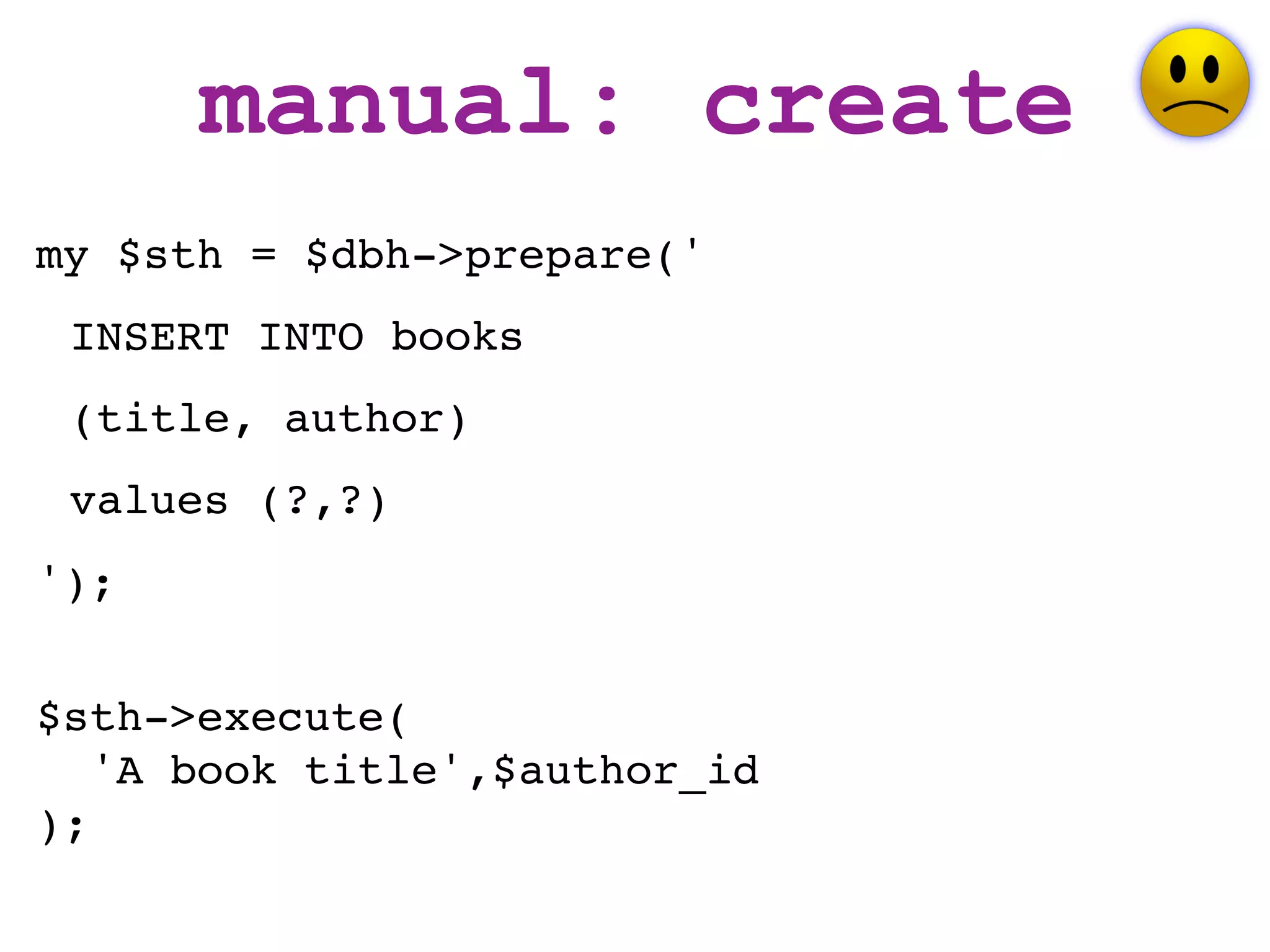 manual: create
my $sth = $dbh->prepare('
 INSERT INTO books
 (title, author)
 values (?,?)
');


$sth->execute(
   'A book title',$author_id
);
 
