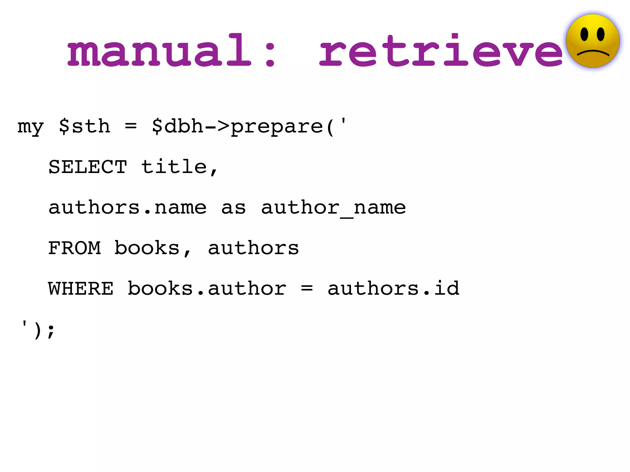 manual: retrieve
my $sth = $dbh->prepare('
  SELECT title,
  authors.name as author_name
  FROM books, authors
  WHERE books.author = authors.id
');
 