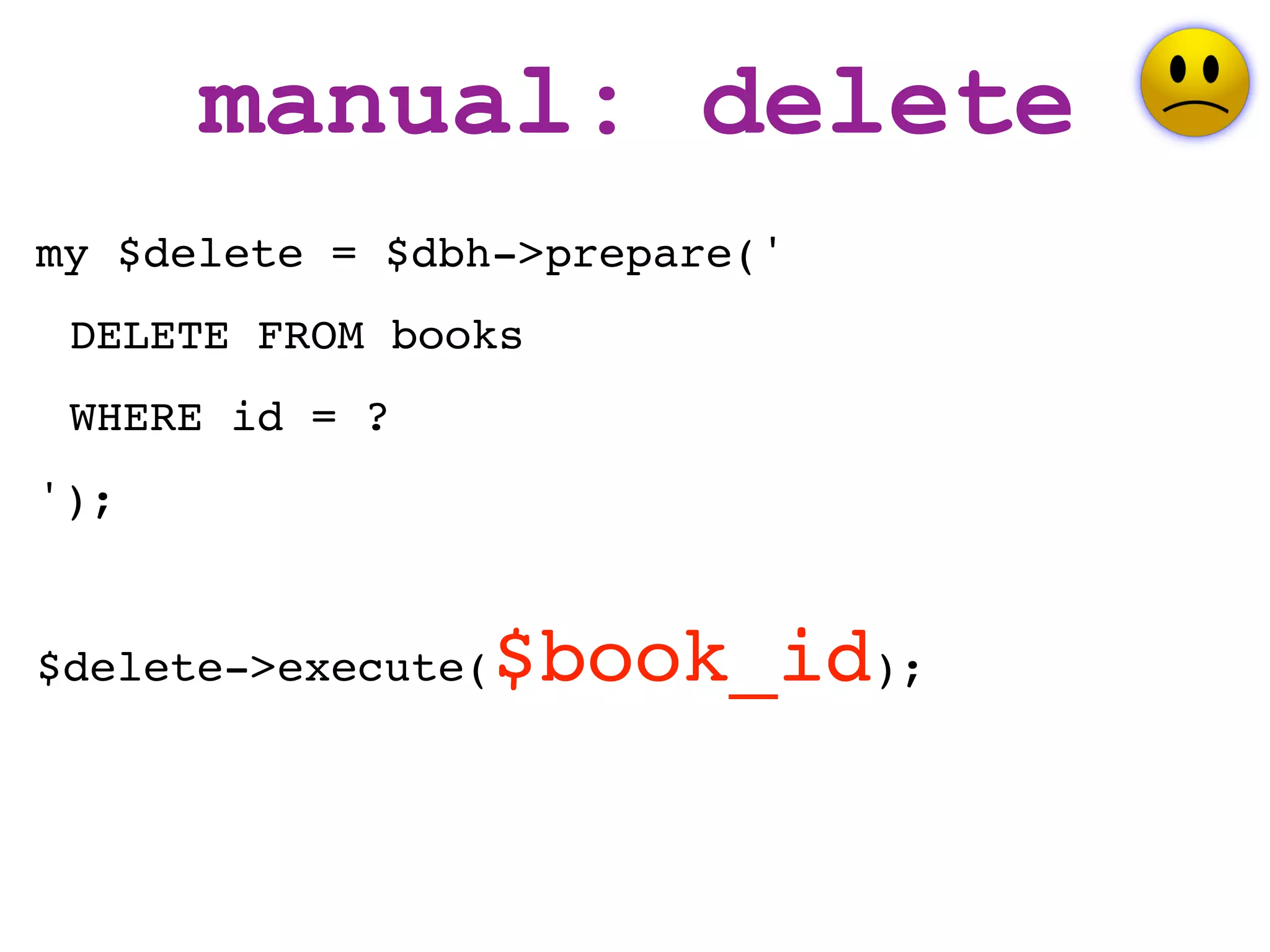 manual: delete
my $delete = $dbh->prepare('
 DELETE FROM books
 WHERE id = ?
');


$delete->execute(   $book_id);
 
