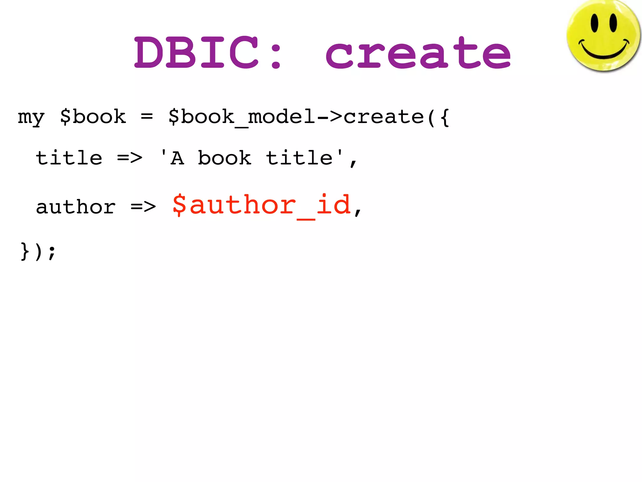 DBIC: create
my $book = $book_model->create({
 title => 'A book title',

 author =>   $author_id,
});
 