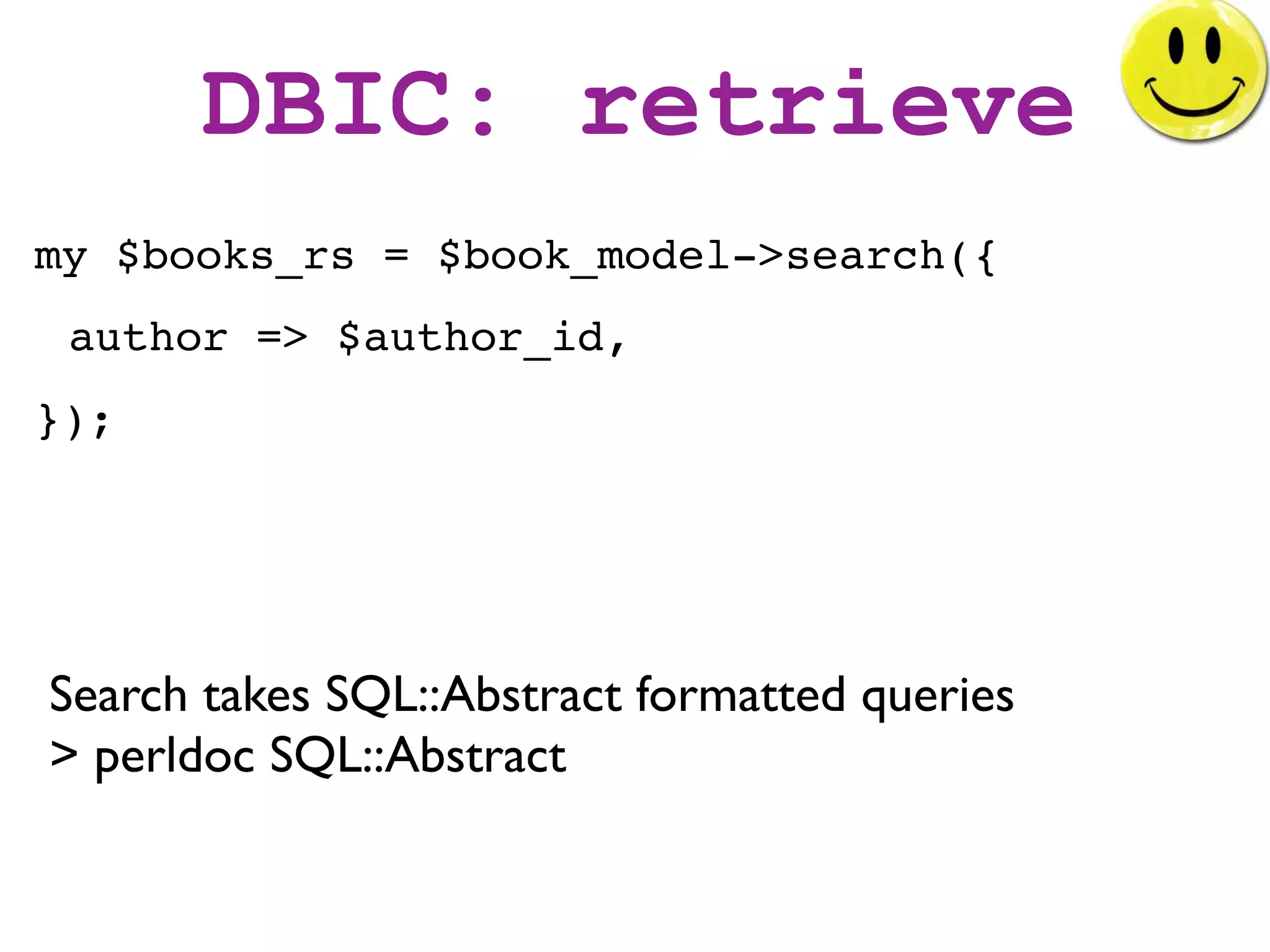 DBIC: retrieve
my $books_rs = $book_model->search({
 author => $author_id,
});




Search takes SQL::Abstract formatted queries
> perldoc SQL::Abstract
 