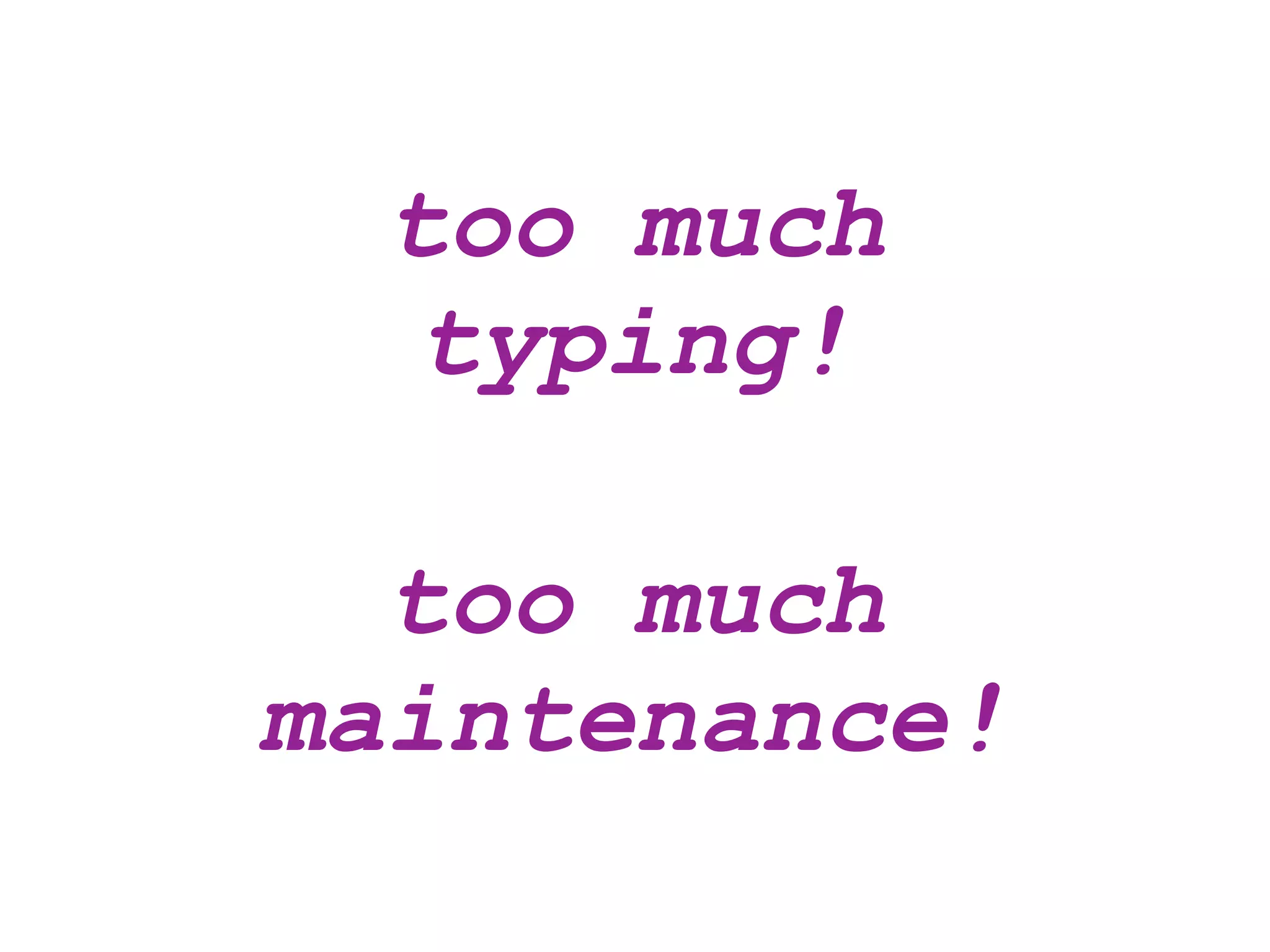 too much
  typing!

  too much
maintenance!
 