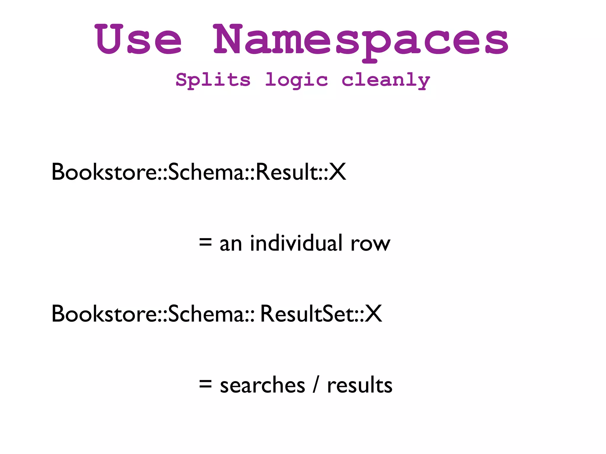 Use Namespaces
           Splits logic cleanly



Bookstore::Schema::Result::X

              = an individual row

Bookstore::Schema:: ResultSet::X

              = searches / results
 