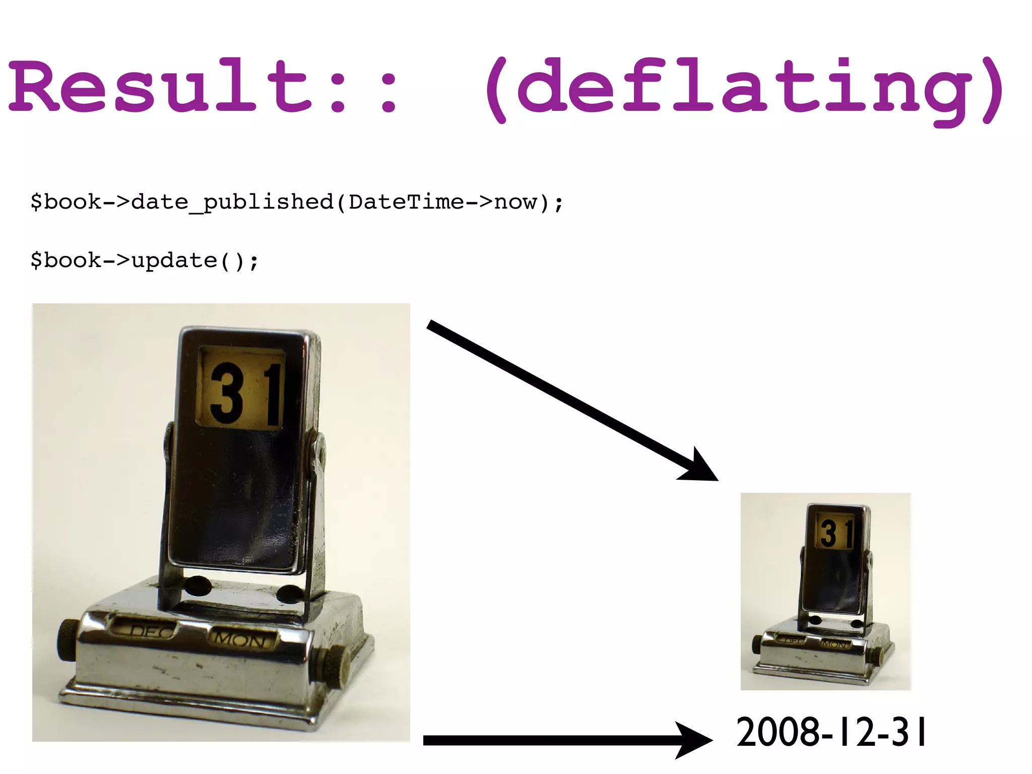 Result:: (deflating)
$book->date_published(DateTime->now);

$book->update();




                                        2008-12-31
 