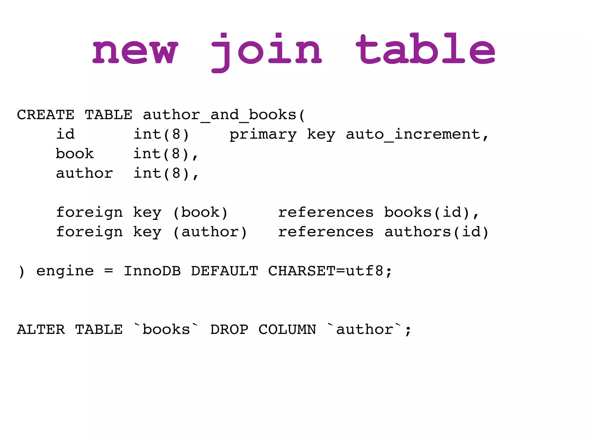 new join table
CREATE TABLE author_and_books(
    id      int(8)    primary key auto_increment,
    book ! int(8),
    author int(8),

    foreign key (book)     references books(id),
    foreign key (author)   references authors(id)

) engine = InnoDB DEFAULT CHARSET=utf8;


ALTER TABLE `books` DROP COLUMN `author`;
 