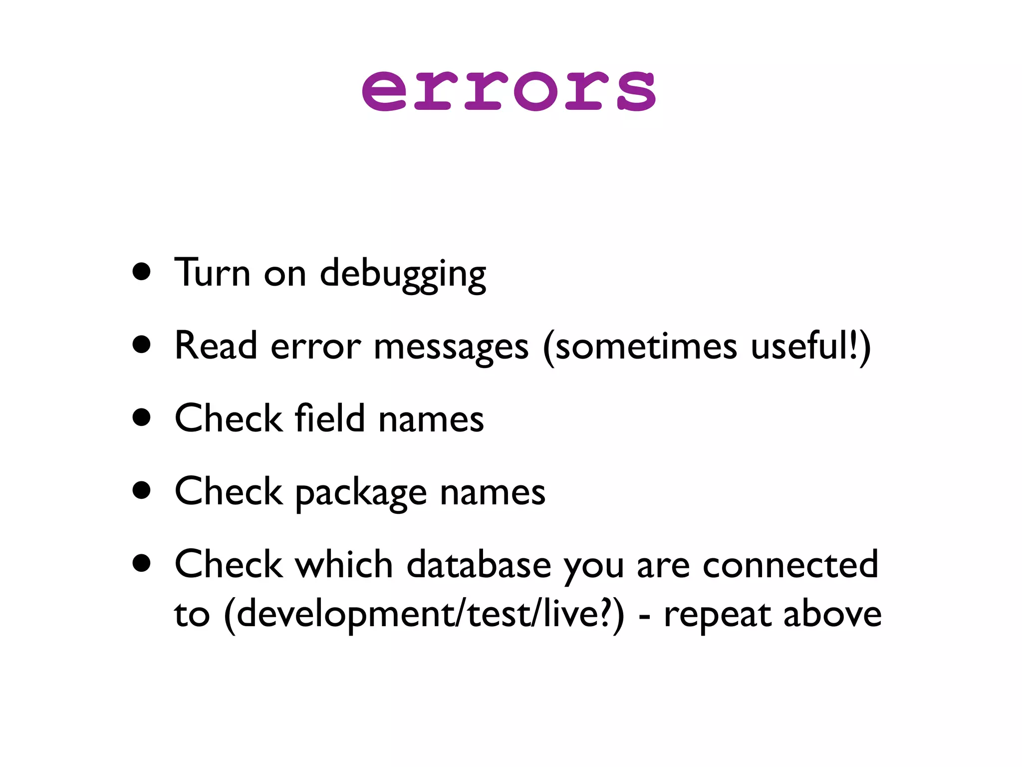 errors

• Turn on debugging
• Read error messages (sometimes useful!)
• Check ﬁeld names
• Check package names
• Check which database you are connected
  to (development/test/live?) - repeat above
 