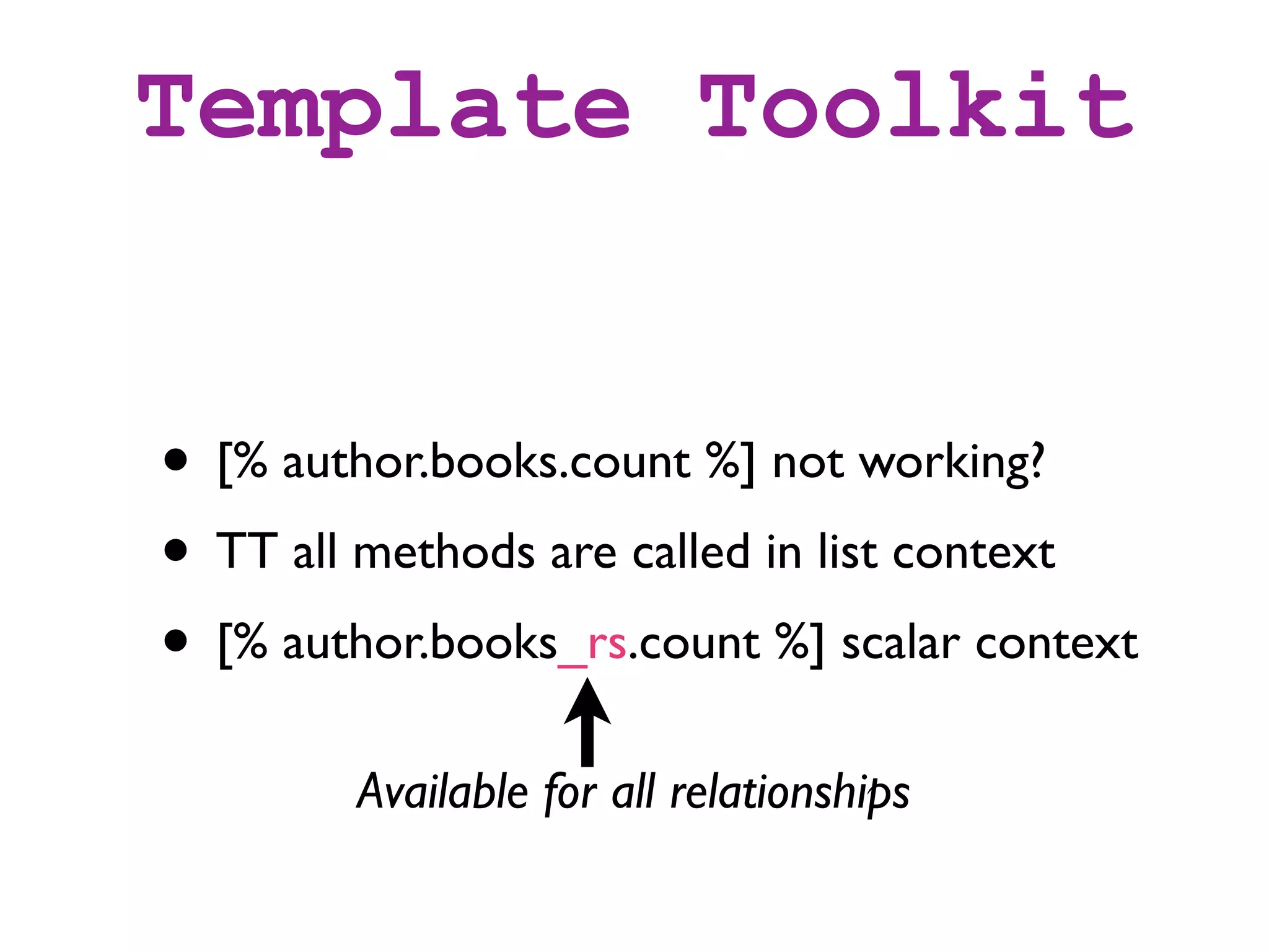 Template Toolkit


• [% author.books.count %] not working?
• TT all methods are called in list context
• [% author.books_rs.count %] scalar context
        Available for all relationships
 