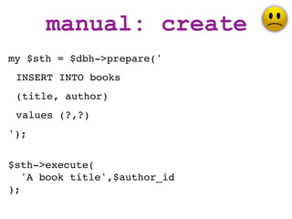 manual: create
my $sth = $dbh->prepare('
 INSERT INTO books
 (title, author)
 values (?,?)
');


$sth->execute(
   'A book title',$author_id
);
 