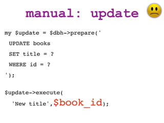 manual: update
my $update = $dbh->prepare('
 UPDATE books
 SET title = ?
 WHERE id = ?
');


$update->execute(
  'New title',   $book_id);
 