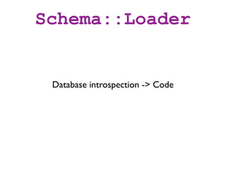 Schema::Loader


 Database introspection -> Code
 