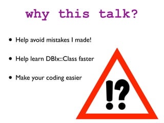why this talk?
• Help avoid mistakes I made!
• Help learn DBIx::Class faster
• Make your coding easier
 
