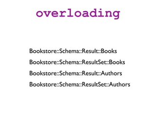 overloading

Bookstore::Schema::Result::Books
Bookstore::Schema::ResultSet::Books
Bookstore::Schema::Result::Authors
Bookstore::Schema::ResultSet::Authors
 