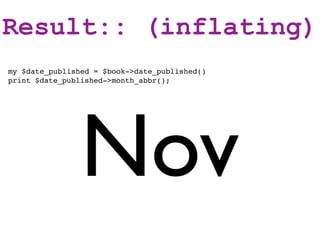 Result:: (inflating)
my $date_published = $book->date_published()
print $date_published->month_abbr();




                Nov
 