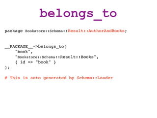belongs_to
package Bookstore::Schema::Result::AuthorAndBooks;


__PACKAGE__->belongs_to(
    "book",
    "Bookstore::Schema::Result::Books",
    { id => "book" }
);

# This is auto generated by Schema::Loader
 