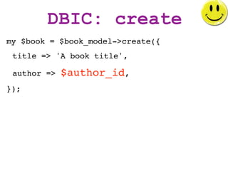 DBIC: create
my $book = $book_model->create({
 title => 'A book title',

 author =>   $author_id,
});
 