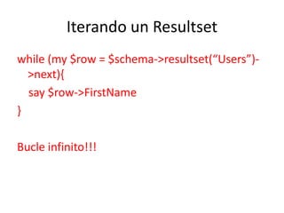 Iterando un Resultset
while (my $row = $schema->resultset(“Users”)-
  >next){
  say $row->FirstName
}

Bucle infinito!!!
 