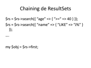 Chaining de ResultSets
$rs = $rs->search(, “age” => , “>=“ => 40 - -);
$rs = $rs->search(, “name” => , “LIKE” => “J%” -
  });
….

my $obj = $rs->first;
 