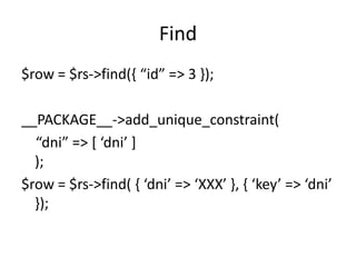 Find
$row = $rs->find(, “id” => 3 -);

__PACKAGE__->add_unique_constraint(
  “dni” => * ‘dni’ +
  );
$row = $rs->find( , ‘dni’ => ‘XXX’ -, , ‘key’ => ‘dni’
  });
 