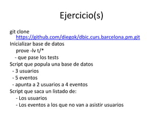 Ejercicio(s)
git clone
    https://github.com/diegok/dbic.curs.barcelona.pm.git
Inicializar base de datos
    prove -lv t/*
   - que pase los tests
Script que popula una base de datos
 - 3 usuarios
 - 5 eventos
 - apunta a 2 usuarios a 4 eventos
Script que saca un listado de:
    - Los usuarios
    - Los eventos a los que no van a asistir usuarios
 