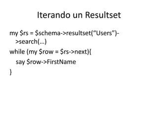 Iterando un Resultset
my $rs = $schema->resultset(“Users”)-
  >search(…)
while (my $row = $rs->next){
  say $row->FirstName
}
 
