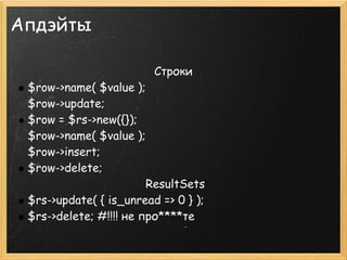 Апдэйты

                         Строки
 $row->name( $value );
 $row->update;
 $row = $rs->new({});
 $row->name( $value );
 $row->insert;
 $row->delete;
                         ResultSets
 $rs->update( { is_unread => 0 } );
 $rs->delete; #!!!! не про****те
 