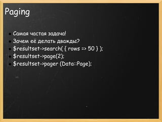 Paging

 Самая частая задача!
 Зачем её делать дважды?
 $resultset->search( { rows => 50 } );
 $resultset->page(2);
 $resultset->pager (Data::Page);
 