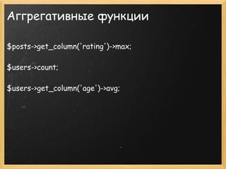 Аггрегативные функции

$posts->get_column('rating')->max;
 
$users->count;
 
$users->get_column('age')->avg;
 