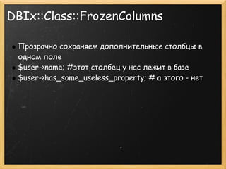DBIx::Class::FrozenColumns

 Прозрачно сохраняем дополнительные столбцы в
 одном поле
 $user->name; #этот столбец у нас лежит в базе
 $user->has_some_useless_property; # а этого - нет
 