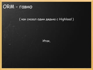 ORM - гавно

      ( как сказал один дядька с Highload )




                     Итак,
 