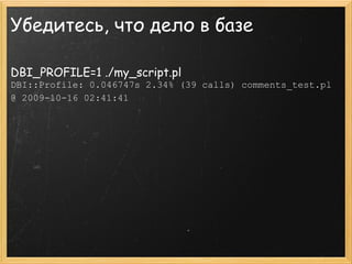Убедитесь, что дело в базе

DBI_PROFILE=1 ./my_script.pl
DBI::Profile: 0.046747s 2.34% (39 calls) comments_test.pl
@ 2009-10-16 02:41:41
 